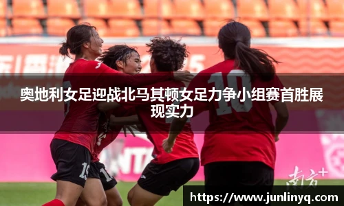 奥地利女足迎战北马其顿女足力争小组赛首胜展现实力